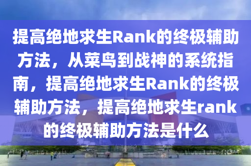 提高绝地求生Rank的终极辅助方法，从菜鸟到战神的系统指南，提高绝地求生Rank的终极辅助方法，提高绝地求生rank的终极辅助方法是什么
