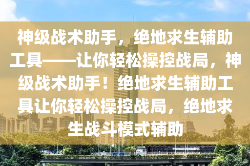 神级战术助手，绝地求生辅助工具——让你轻松操控战局，神级战术助手！绝地求生辅助工具让你轻松操控战局，绝地求生战斗模式辅助