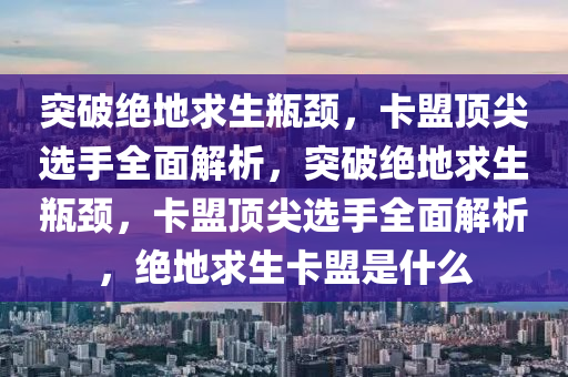 突破绝地求生瓶颈，卡盟顶尖选手全面解析，突破绝地求生瓶颈，卡盟顶尖选手全面解析，绝地求生卡盟是什么