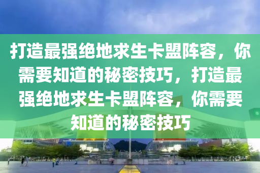 打造最强绝地求生卡盟阵容，你需要知道的秘密技巧，打造最强绝地求生卡盟阵容，你需要知道的秘密技巧