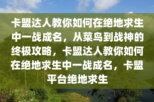卡盟达人教你如何在绝地求生中一战成名，从菜鸟到战神的终极攻略，卡盟达人教你如何在绝地求生中一战成名，卡盟平台绝地求生