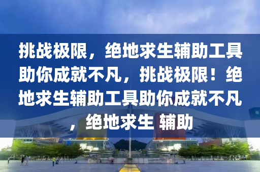 挑战极限，绝地求生辅助工具助你成就不凡，挑战极限！绝地求生辅助工具助你成就不凡，绝地求生 辅助