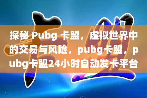 探秘 Pubg 卡盟，虚拟世界中的交易与风险，pubg卡盟，pubg卡盟24小时自动发卡平台