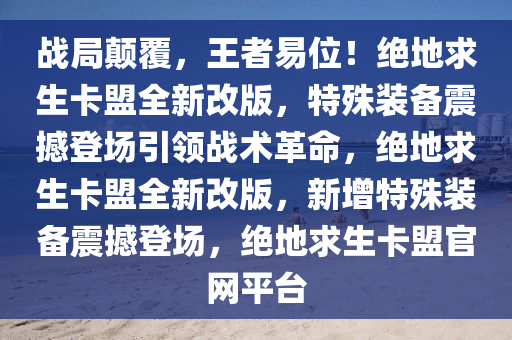 战局颠覆，王者易位！绝地求生卡盟全新改版，特殊装备震撼登场引领战术革命，绝地求生卡盟全新改版，新增特殊装备震撼登场，绝地求生卡盟官网平台
