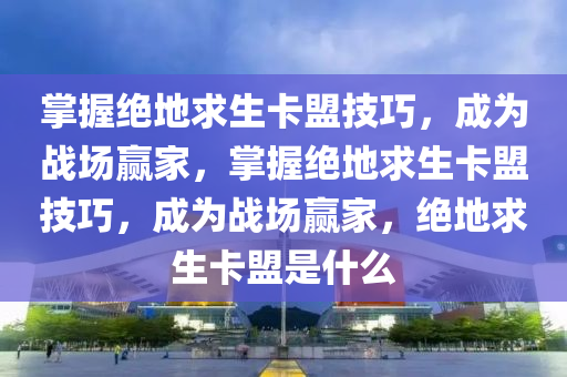 掌握绝地求生卡盟技巧，成为战场赢家，掌握绝地求生卡盟技巧，成为战场赢家，绝地求生卡盟是什么