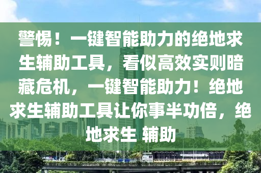 警惕！一键智能助力的绝地求生辅助工具，看似高效实则暗藏危机，一键智能助力！绝地求生辅助工具让你事半功倍，绝地求生 辅助