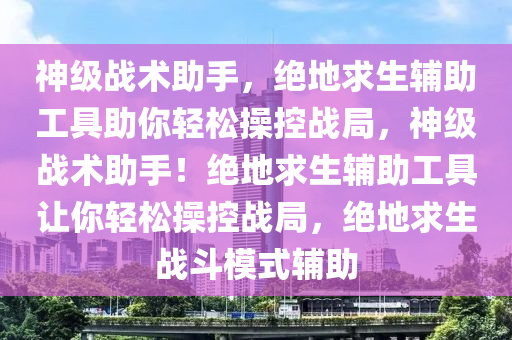 神级战术助手，绝地求生辅助工具助你轻松操控战局，神级战术助手！绝地求生辅助工具让你轻松操控战局，绝地求生战斗模式辅助