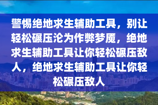 警惕绝地求生辅助工具，别让轻松碾压沦为作弊梦魇，绝地求生辅助工具让你轻松碾压敌人，绝地求生辅助工具让你轻松碾压敌人