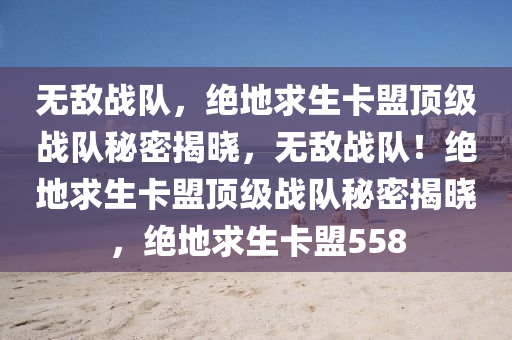 无敌战队，绝地求生卡盟顶级战队秘密揭晓，无敌战队！绝地求生卡盟顶级战队秘密揭晓，绝地求生卡盟558