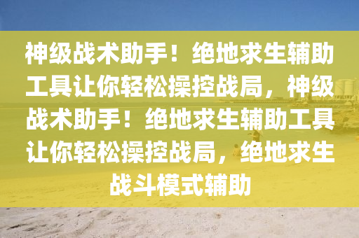 神级战术助手！绝地求生辅助工具让你轻松操控战局，神级战术助手！绝地求生辅助工具让你轻松操控战局，绝地求生战斗模式辅助
