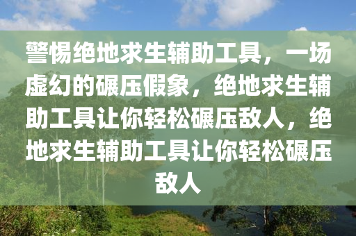 警惕绝地求生辅助工具，一场虚幻的碾压假象，绝地求生辅助工具让你轻松碾压敌人，绝地求生辅助工具让你轻松碾压敌人