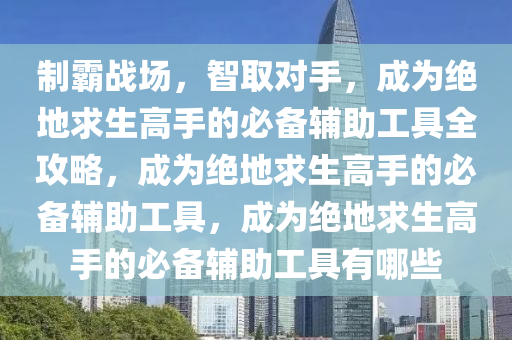 制霸战场，智取对手，成为绝地求生高手的必备辅助工具全攻略，成为绝地求生高手的必备辅助工具，成为绝地求生高手的必备辅助工具有哪些