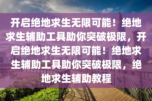 开启绝地求生无限可能！绝地求生辅助工具助你突破极限，开启绝地求生无限可能！绝地求生辅助工具助你突破极限，绝地求生辅助教程