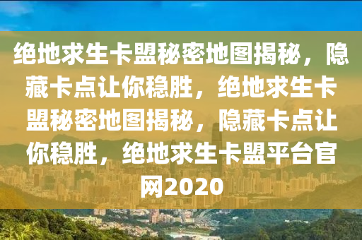 绝地求生卡盟秘密地图揭秘，隐藏卡点让你稳胜，绝地求生卡盟秘密地图揭秘，隐藏卡点让你稳胜，绝地求生卡盟平台官网2020
