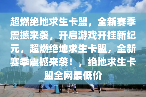 超燃绝地求生卡盟，全新赛季震撼来袭，开启游戏开挂新纪元，超燃绝地求生卡盟，全新赛季震撼来袭！，绝地求生卡盟全网最低价