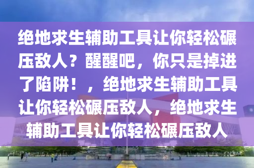绝地求生辅助工具让你轻松碾压敌人？醒醒吧，你只是掉进了陷阱！，绝地求生辅助工具让你轻松碾压敌人，绝地求生辅助工具让你轻松碾压敌人