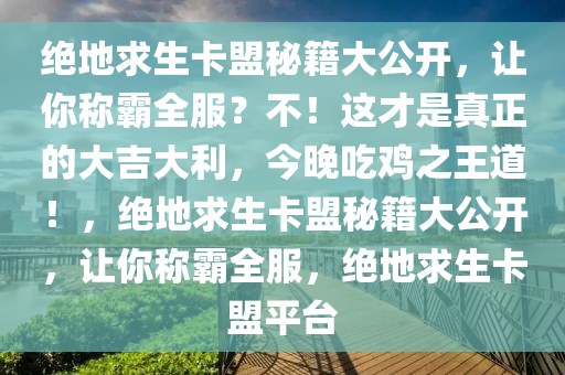 绝地求生卡盟秘籍大公开，让你称霸全服？不！这才是真正的大吉大利，今晚吃鸡之王道！，绝地求生卡盟秘籍大公开，让你称霸全服，绝地求生卡盟平台