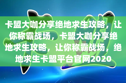 卡盟大咖分享绝地求生攻略，让你称霸战场，卡盟大咖分享绝地求生攻略，让你称霸战场，绝地求生卡盟平台官网2020