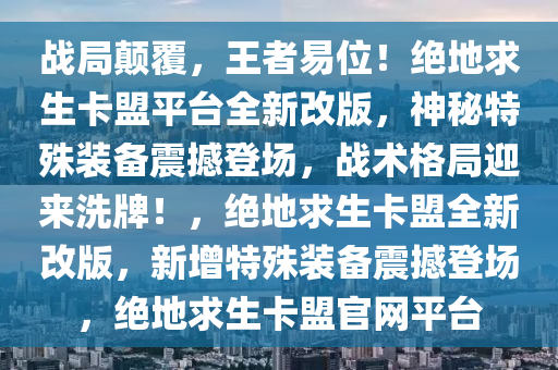 战局颠覆，王者易位！绝地求生卡盟平台全新改版，神秘特殊装备震撼登场，战术格局迎来洗牌！，绝地求生卡盟全新改版，新增特殊装备震撼登场，绝地求生卡盟官网平台