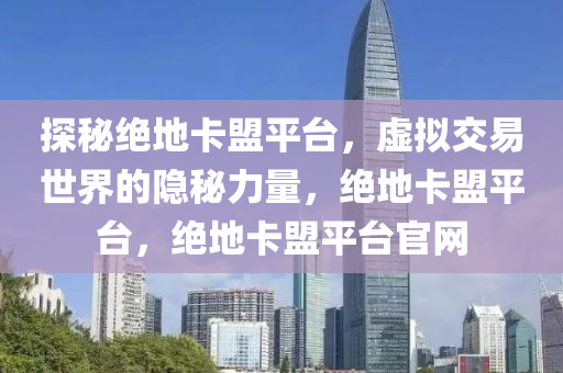 探秘绝地卡盟平台，虚拟交易世界的隐秘力量，绝地卡盟平台，绝地卡盟平台官网