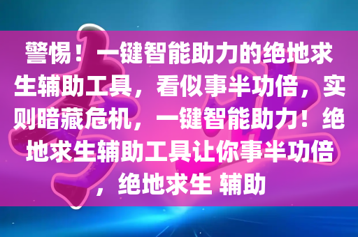 警惕！一键智能助力的绝地求生辅助工具，看似事半功倍，实则暗藏危机，一键智能助力！绝地求生辅助工具让你事半功倍，绝地求生 辅助