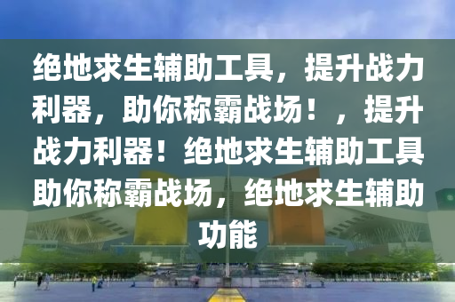绝地求生辅助工具，提升战力利器，助你称霸战场！，提升战力利器！绝地求生辅助工具助你称霸战场，绝地求生辅助功能