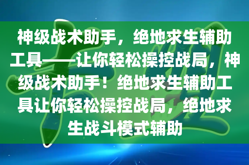 神级战术助手，绝地求生辅助工具——让你轻松操控战局，神级战术助手！绝地求生辅助工具让你轻松操控战局，绝地求生战斗模式辅助