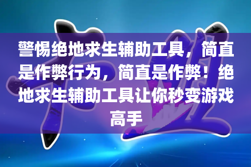 警惕绝地求生辅助工具，简直是作弊行为，简直是作弊！绝地求生辅助工具让你秒变游戏高手