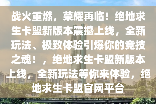 战火重燃，荣耀再临！绝地求生卡盟新版本震撼上线，全新玩法、极致体验引爆你的竞技之魂！，绝地求生卡盟新版本上线，全新玩法等你来体验，绝地求生卡盟官网平台