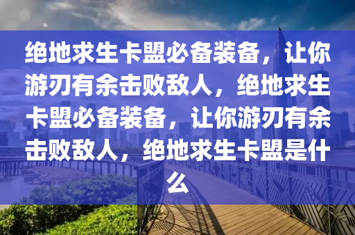 绝地求生卡盟必备装备，让你游刃有余击败敌人，绝地求生卡盟必备装备，让你游刃有余击败敌人，绝地求生卡盟是什么