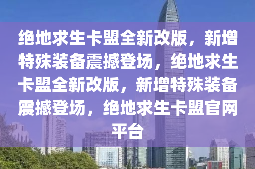 绝地求生卡盟全新改版，新增特殊装备震撼登场，绝地求生卡盟全新改版，新增特殊装备震撼登场，绝地求生卡盟官网平台