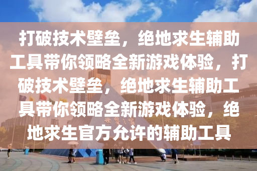 打破技术壁垒，绝地求生辅助工具带你领略全新游戏体验，打破技术壁垒，绝地求生辅助工具带你领略全新游戏体验，绝地求生官方允许的辅助工具