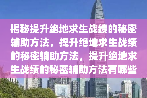 揭秘提升绝地求生战绩的秘密辅助方法，提升绝地求生战绩的秘密辅助方法，提升绝地求生战绩的秘密辅助方法有哪些