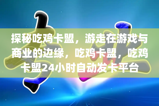 探秘吃鸡卡盟，游走在游戏与商业的边缘，吃鸡卡盟，吃鸡卡盟24小时自动发卡平台