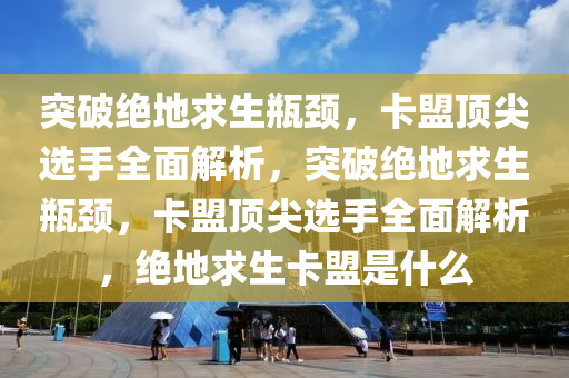 突破绝地求生瓶颈，卡盟顶尖选手全面解析，突破绝地求生瓶颈，卡盟顶尖选手全面解析，绝地求生卡盟是什么