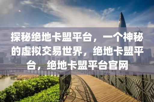 探秘绝地卡盟平台，一个神秘的虚拟交易世界，绝地卡盟平台，绝地卡盟平台官网