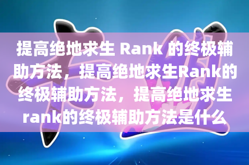 提高绝地求生 Rank 的终极辅助方法，提高绝地求生Rank的终极辅助方法，提高绝地求生rank的终极辅助方法是什么