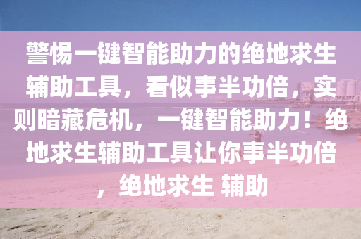 警惕一键智能助力的绝地求生辅助工具，看似事半功倍，实则暗藏危机，一键智能助力！绝地求生辅助工具让你事半功倍，绝地求生 辅助