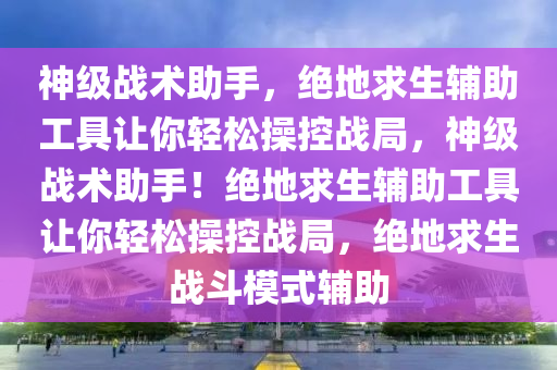 神级战术助手，绝地求生辅助工具让你轻松操控战局，神级战术助手！绝地求生辅助工具让你轻松操控战局，绝地求生战斗模式辅助