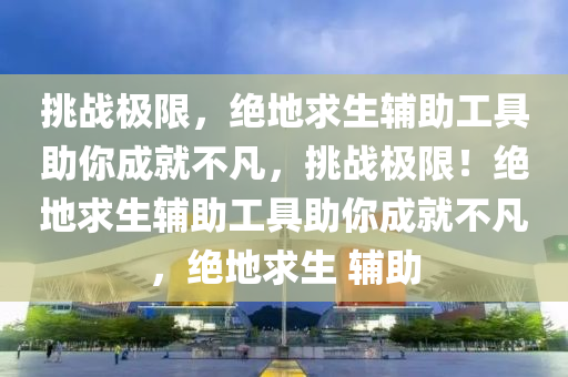 挑战极限，绝地求生辅助工具助你成就不凡，挑战极限！绝地求生辅助工具助你成就不凡，绝地求生 辅助