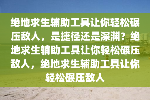 绝地求生辅助工具让你轻松碾压敌人，是捷径还是深渊？绝地求生辅助工具让你轻松碾压敌人，绝地求生辅助工具让你轻松碾压敌人