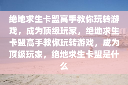 绝地求生卡盟高手教你玩转游戏，成为顶级玩家，绝地求生卡盟高手教你玩转游戏，成为顶级玩家，绝地求生卡盟是什么