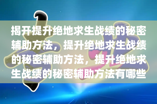 揭开提升绝地求生战绩的秘密辅助方法，提升绝地求生战绩的秘密辅助方法，提升绝地求生战绩的秘密辅助方法有哪些