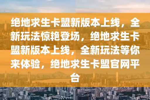 绝地求生卡盟新版本上线，全新玩法惊艳登场，绝地求生卡盟新版本上线，全新玩法等你来体验，绝地求生卡盟官网平台