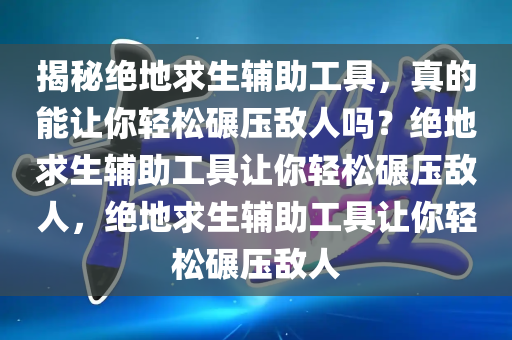 揭秘绝地求生辅助工具，真的能让你轻松碾压敌人吗？绝地求生辅助工具让你轻松碾压敌人，绝地求生辅助工具让你轻松碾压敌人