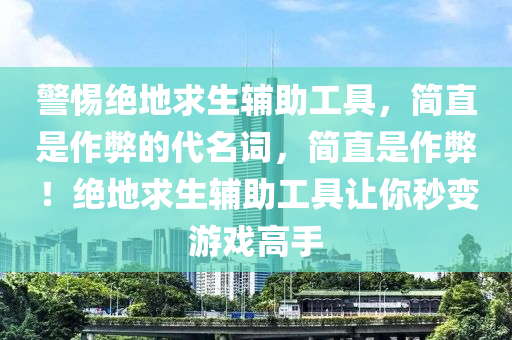 警惕绝地求生辅助工具，简直是作弊的代名词，简直是作弊！绝地求生辅助工具让你秒变游戏高手