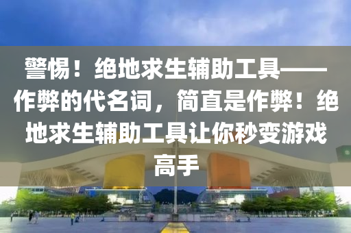 警惕！绝地求生辅助工具——作弊的代名词，简直是作弊！绝地求生辅助工具让你秒变游戏高手
