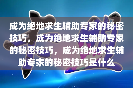 成为绝地求生辅助专家的秘密技巧，成为绝地求生辅助专家的秘密技巧，成为绝地求生辅助专家的秘密技巧是什么