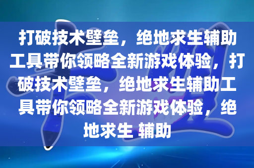 打破技术壁垒，绝地求生辅助工具带你领略全新游戏体验，打破技术壁垒，绝地求生辅助工具带你领略全新游戏体验，绝地求生 辅助