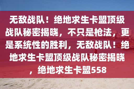无敌战队！绝地求生卡盟顶级战队秘密揭晓，不只是枪法，更是系统性的胜利，无敌战队！绝地求生卡盟顶级战队秘密揭晓，绝地求生卡盟558